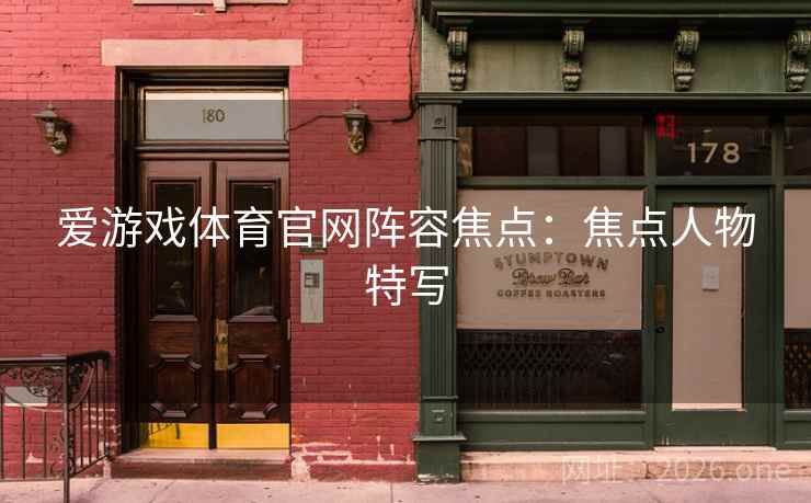爱游戏体育官网阵容焦点：焦点人物特写