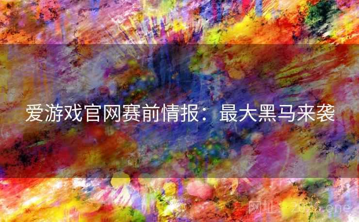 爱游戏官网赛前情报：最大黑马来袭