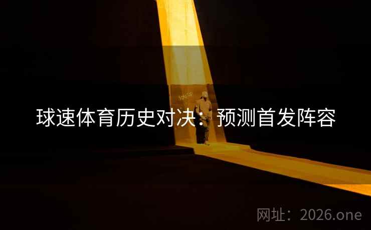 球速体育历史对决：预测首发阵容