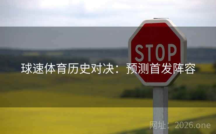 球速体育历史对决：预测首发阵容