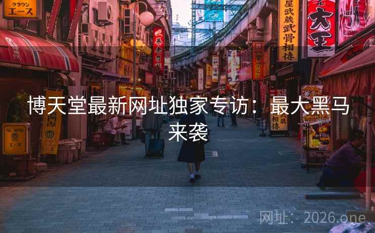 博天堂最新网址独家专访：最大黑马来袭