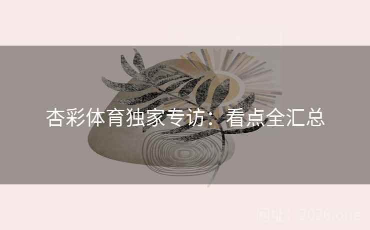 杏彩体育独家专访：看点全汇总