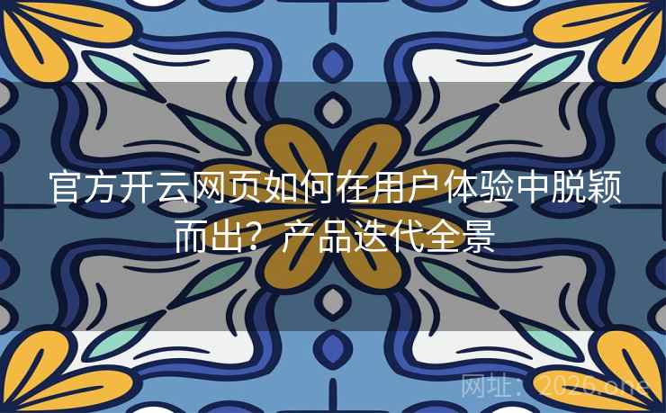 官方开云网页如何在用户体验中脱颖而出？产品迭代全景