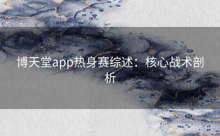 博天堂app热身赛综述：核心战术剖析