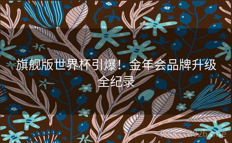 旗舰版世界杯引爆！金年会品牌升级全纪录