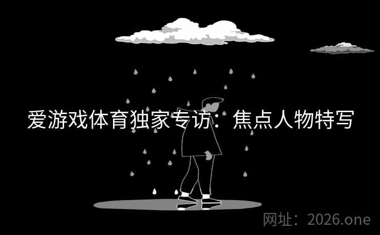 爱游戏体育独家专访：焦点人物特写
