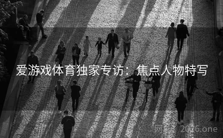爱游戏体育独家专访：焦点人物特写