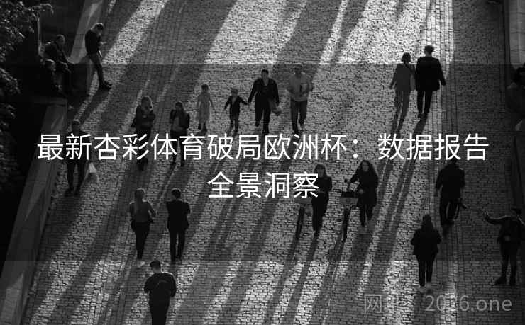 最新杏彩体育破局欧洲杯：数据报告全景洞察