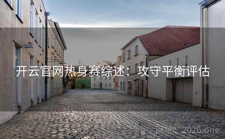 开云官网热身赛综述：攻守平衡评估