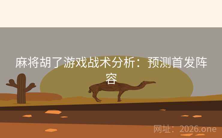 麻将胡了游戏战术分析：预测首发阵容