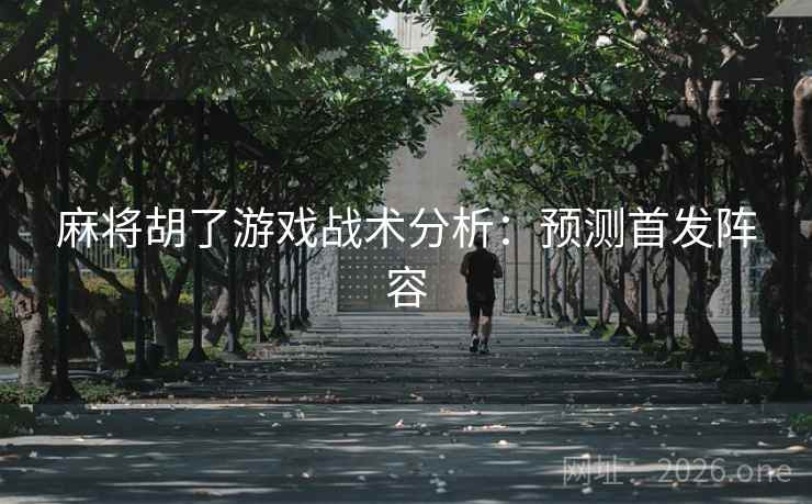 麻将胡了游戏战术分析：预测首发阵容