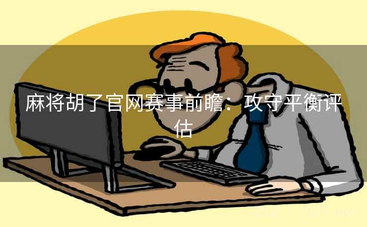 麻将胡了官网赛事前瞻：攻守平衡评估
