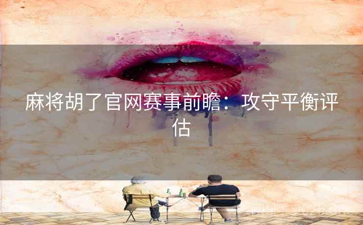 麻将胡了官网赛事前瞻：攻守平衡评估