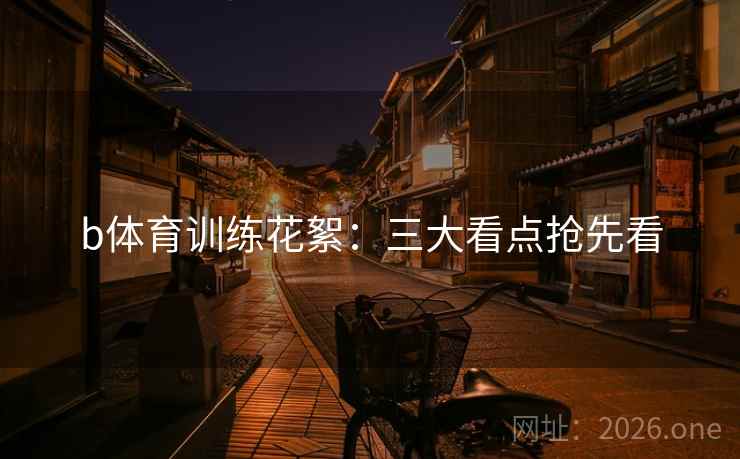 b体育训练花絮：三大看点抢先看