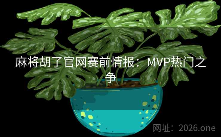 麻将胡了官网赛前情报：MVP热门之争