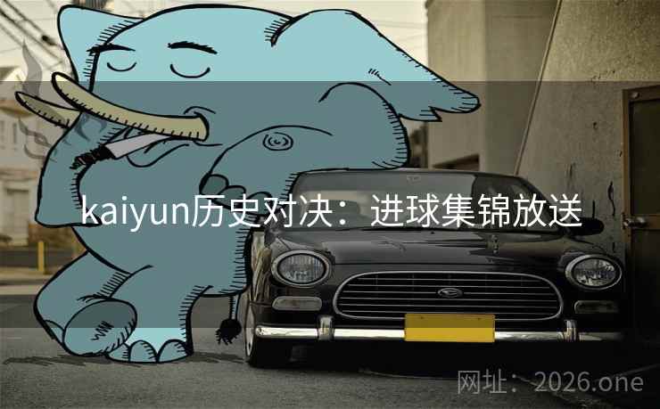 kaiyun历史对决：进球集锦放送