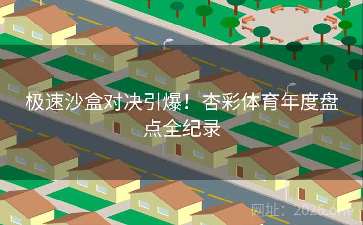 极速沙盒对决引爆！杏彩体育年度盘点全纪录