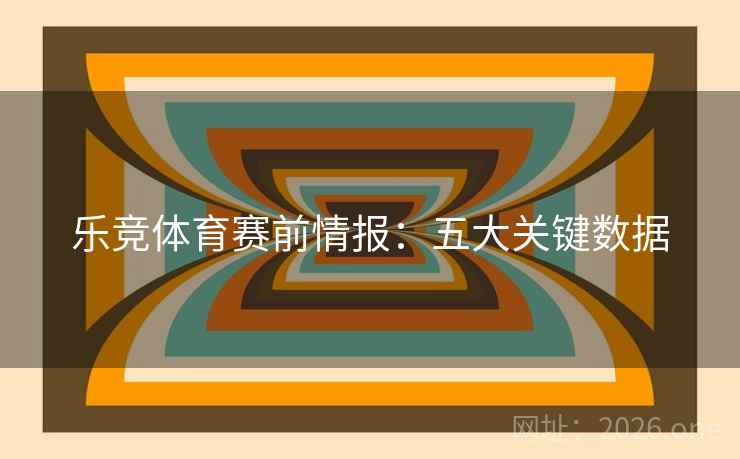 乐竞体育赛前情报：五大关键数据