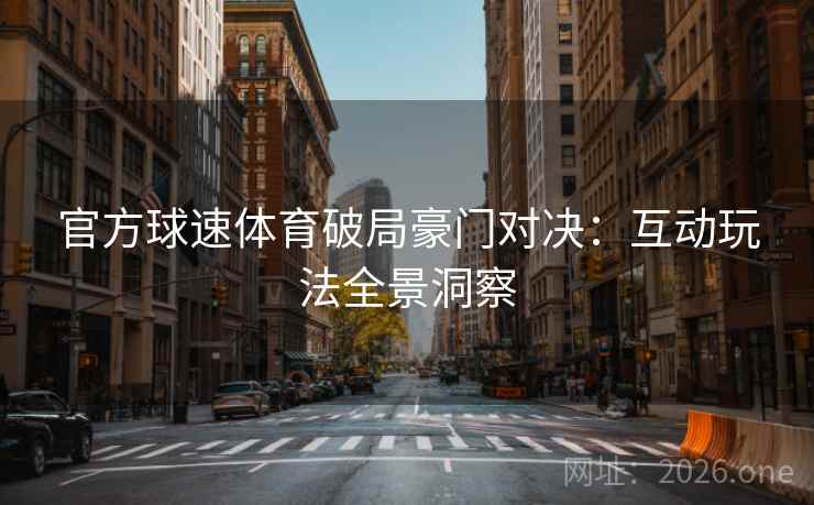 官方球速体育破局豪门对决：互动玩法全景洞察