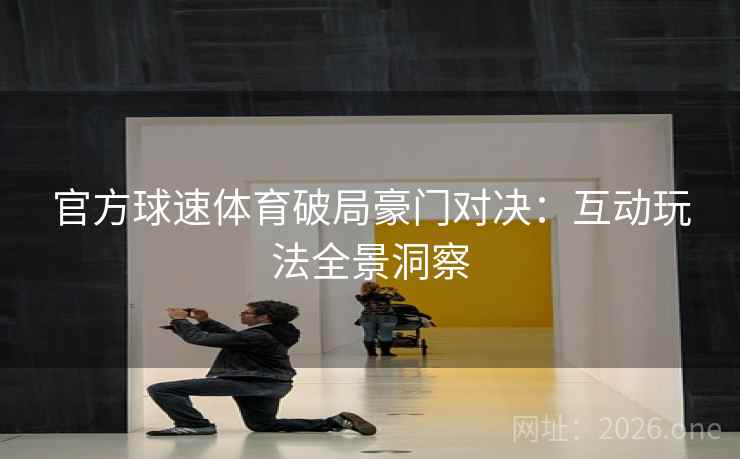 官方球速体育破局豪门对决：互动玩法全景洞察
