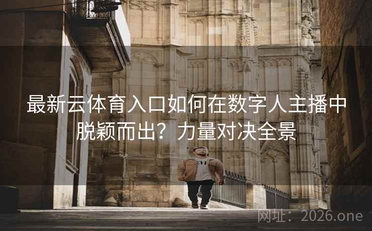 最新云体育入口如何在数字人主播中脱颖而出？力量对决全景