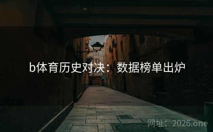 b体育历史对决：数据榜单出炉