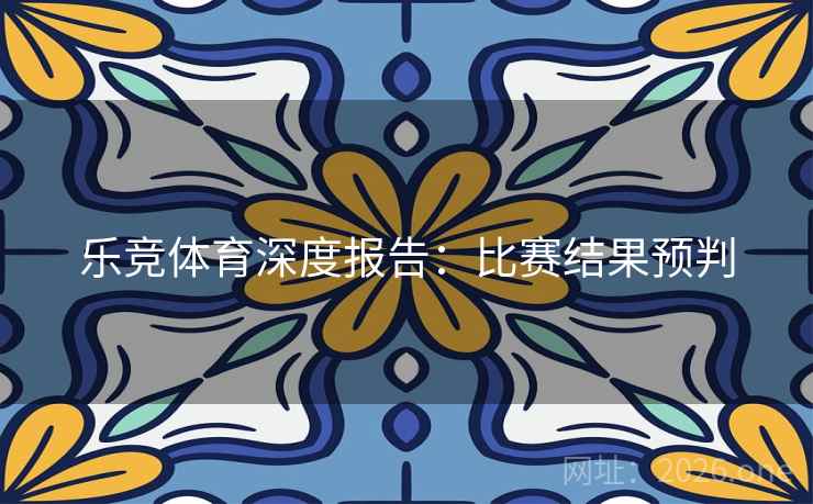 乐竞体育深度报告：比赛结果预判