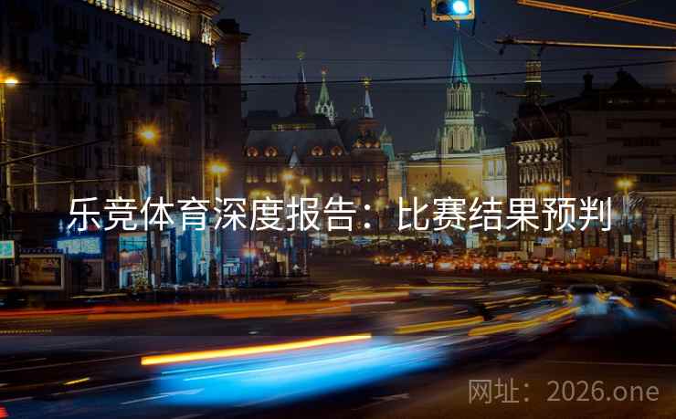 乐竞体育深度报告：比赛结果预判