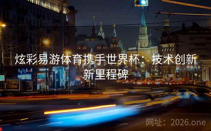 炫彩易游体育携手世界杯：技术创新新里程碑