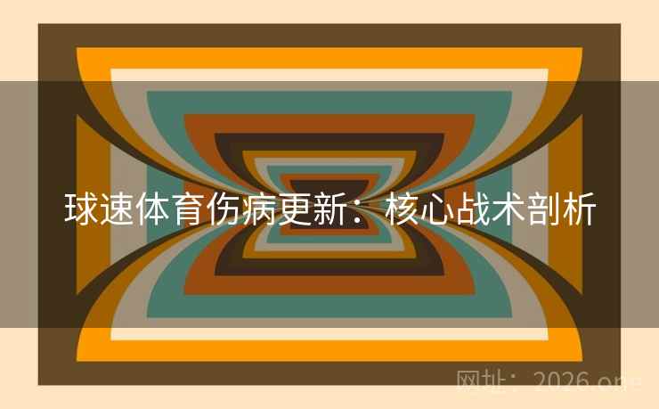 球速体育伤病更新：核心战术剖析