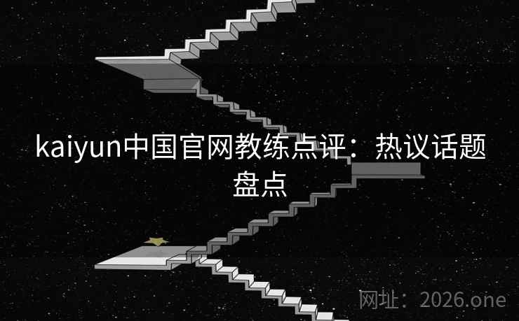 kaiyun中国官网教练点评：热议话题盘点