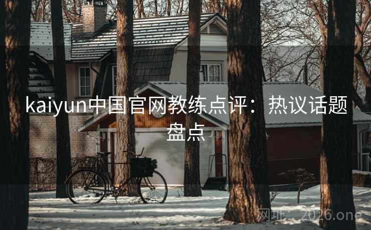 kaiyun中国官网教练点评：热议话题盘点