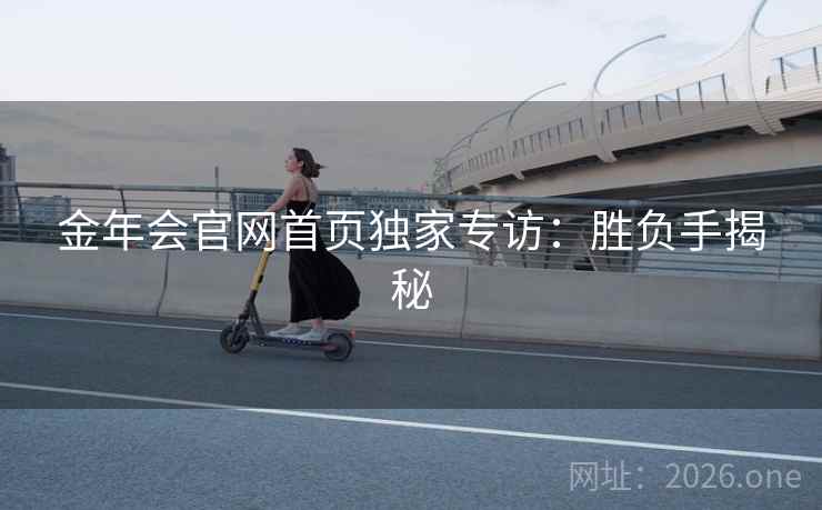 金年会官网首页独家专访：胜负手揭秘