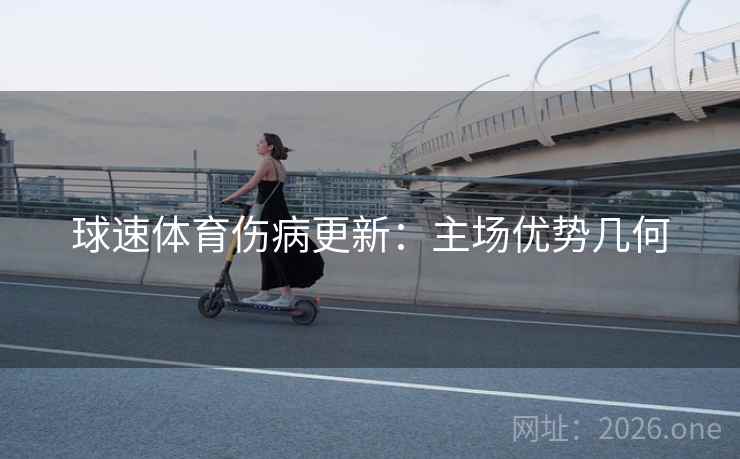 球速体育伤病更新：主场优势几何