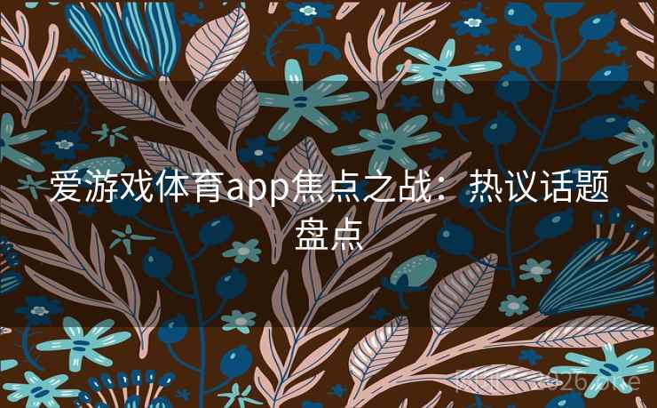爱游戏体育app焦点之战：热议话题盘点