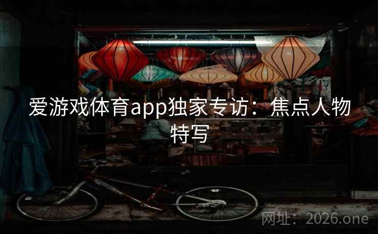 爱游戏体育app独家专访：焦点人物特写