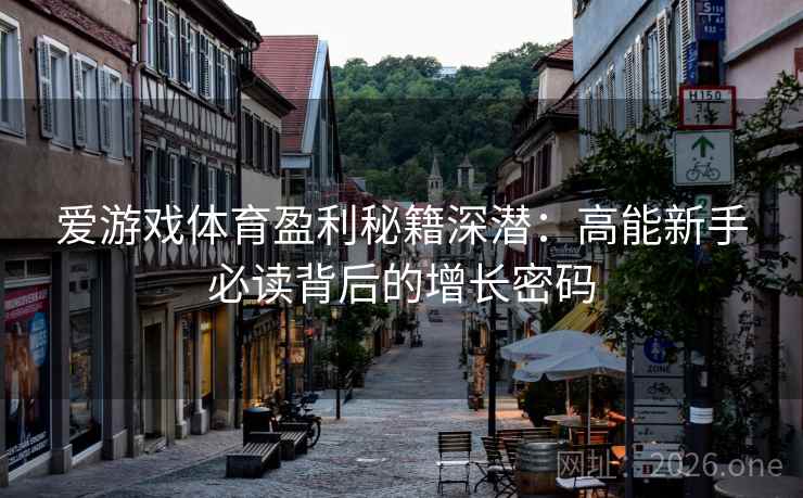 爱游戏体育盈利秘籍深潜:高能新手必读背后的增长密码 爱游戏体育盈利秘籍深潜:高能新手必读背后的增长密码