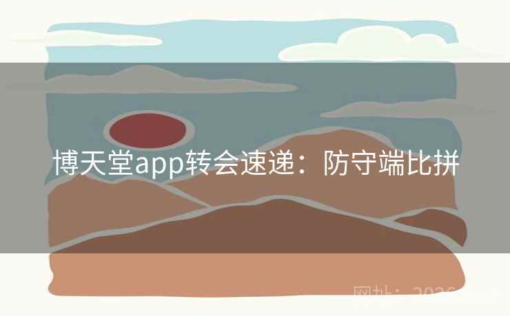 博天堂app转会速递:防守端比拼 博天堂app转会速递:防守端比拼