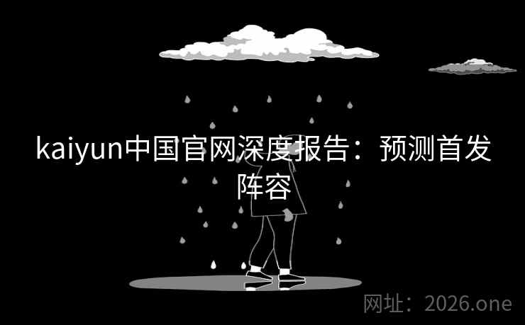 kaiyun中国官网深度报告:预测首发阵容 kaiyun中国官网深度报告:预测首发阵容