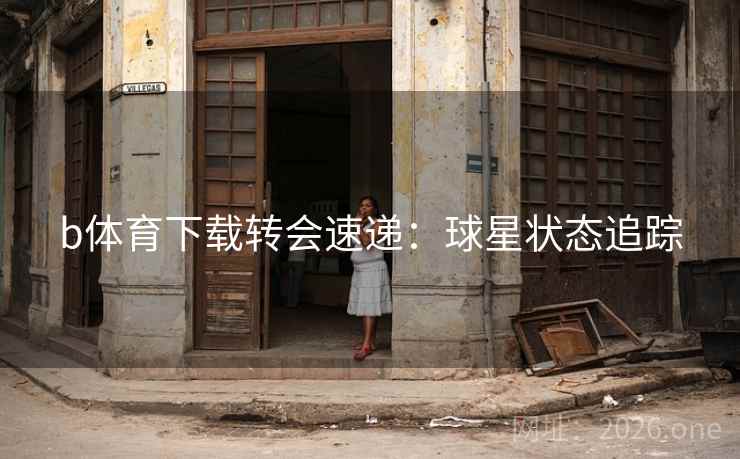 b体育下载转会速递:球星状态追踪 b体育下载转会速递:球星状态追踪