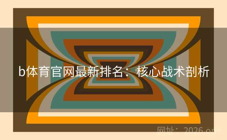 b体育官网最新排名:核心战术剖析 b体育官网最新排名:核心战术剖析