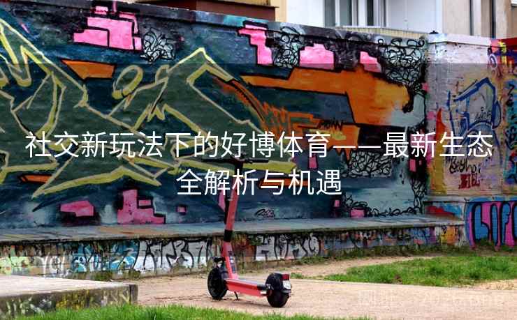 社交新玩法下的好博体育——最新生态全解析与机遇 社交新玩法下的好博体育——最新生态全解析与机遇