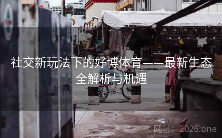社交新玩法下的好博体育——最新生态全解析与机遇 社交新玩法下的好博体育——最新生态全解析与机遇