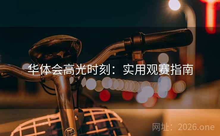 华体会高光时刻:实用观赛指南 华体会高光时刻:实用观赛指南