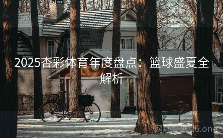 2025杏彩体育年度盘点:篮球盛夏全解析 2025杏彩体育年度盘点:篮球盛夏全解析