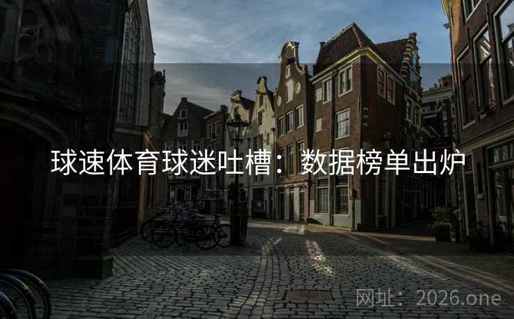 球速体育球迷吐槽:数据榜单出炉 球速体育球迷吐槽:数据榜单出炉