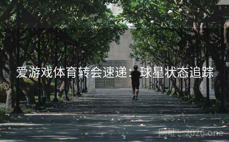 爱游戏体育转会速递:球星状态追踪 爱游戏体育转会速递:球星状态追踪