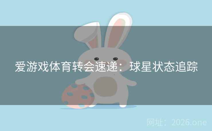 爱游戏体育转会速递:球星状态追踪 爱游戏体育转会速递:球星状态追踪