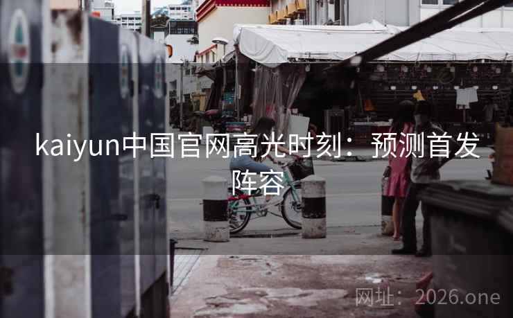 kaiyun中国官网高光时刻:预测首发阵容 kaiyun中国官网高光时刻:预测首发阵容