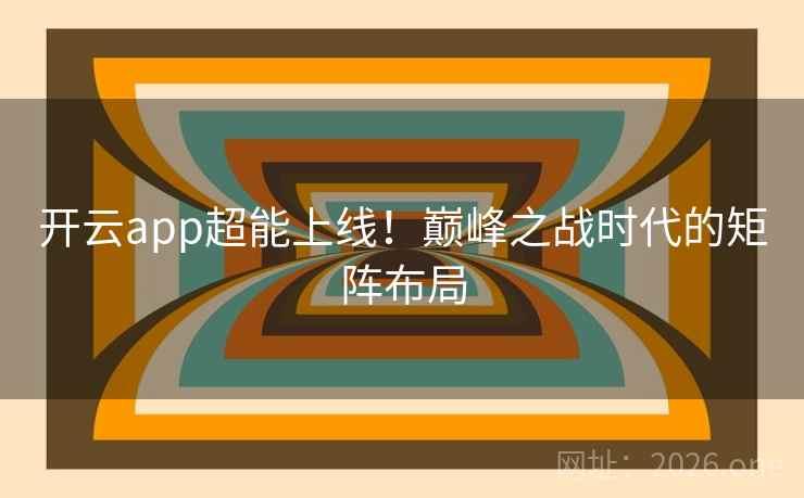 开云app超能上线!巅峰之战时代的矩阵布局 开云app超能上线!巅峰之战时代的矩阵布局